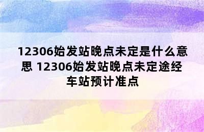 12306始发站晚点未定是什么意思 12306始发站晚点未定途经车站预计准点